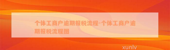 个体工商户逾期报税流程-个体工商户逾期报税流程图