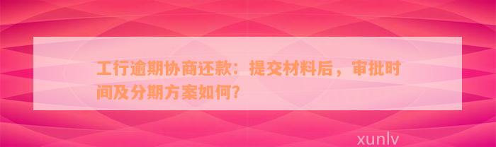 工行逾期协商还款：提交材料后，审批时间及分期方案如何？