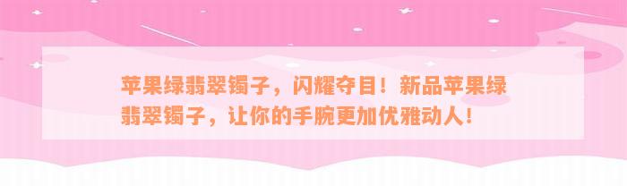 苹果绿翡翠镯子，闪耀夺目！新品苹果绿翡翠镯子，让你的手腕更加优雅动人！