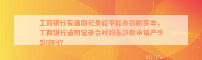 工商银行有逾期记录能不能办贷款买车，工商银行逾期记录会对购车贷款申请产生影响吗？