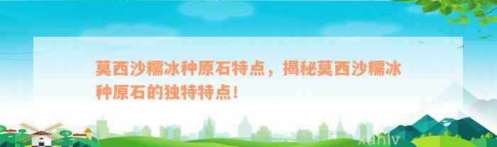 莫西沙糯冰种原石特点，揭秘莫西沙糯冰种原石的独特特点！