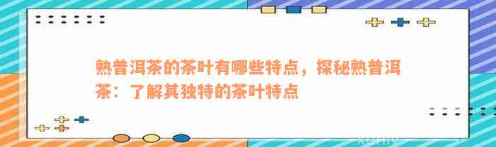 熟普洱茶的茶叶有哪些特点，探秘熟普洱茶：了解其独特的茶叶特点