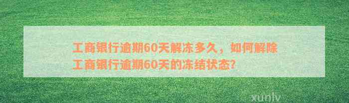 工商银行逾期60天解冻多久，如何解除工商银行逾期60天的冻结状态？