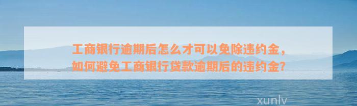 工商银行逾期后怎么才可以免除违约金，如何避免工商银行贷款逾期后的违约金？