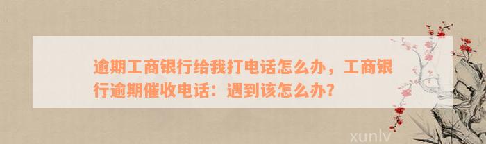 逾期工商银行给我打电话怎么办，工商银行逾期催收电话：遇到该怎么办？