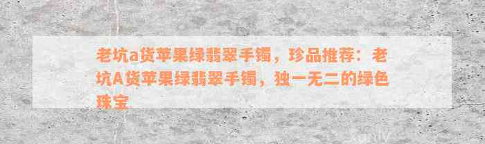 老坑a货苹果绿翡翠手镯，珍品推荐：老坑A货苹果绿翡翠手镯，独一无二的绿色珠宝