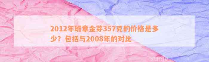 2012年班章金芽357克的价格是多少？包括与2008年的对比