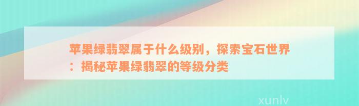 苹果绿翡翠属于什么级别，探索宝石世界：揭秘苹果绿翡翠的等级分类