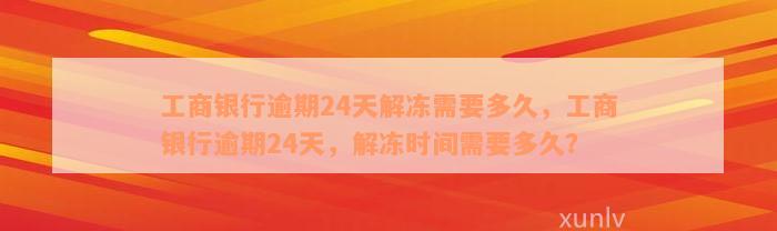 工商银行逾期24天解冻需要多久，工商银行逾期24天，解冻时间需要多久？