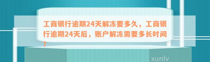 工商银行逾期24天解冻要多久，工商银行逾期24天后，账户解冻需要多长时间？