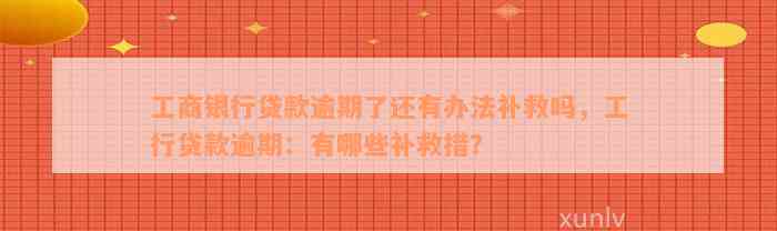 工商银行贷款逾期了还有办法补救吗，工行贷款逾期：有哪些补救措？