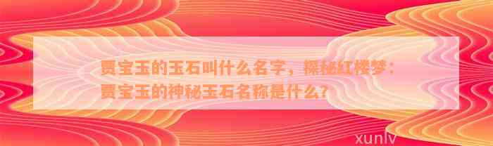 贾宝玉的玉石叫什么名字，探秘红楼梦：贾宝玉的神秘玉石名称是什么？