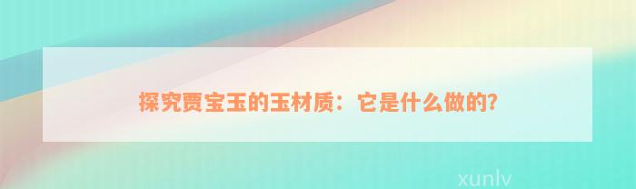 探究贾宝玉的玉材质：它是什么做的？