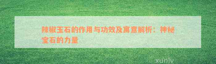 辣椒玉石的作用与功效及寓意解析：神秘宝石的力量