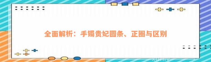 全面解析：手镯贵妃圆条、正圈与区别