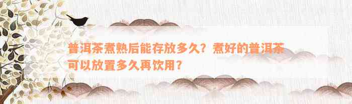 普洱茶煮熟后能存放多久？煮好的普洱茶可以放置多久再饮用？