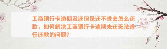 工商银行卡逾期没还但是还不进去怎么还款，如何解决工商银行卡逾期未还无法进行还款的问题？