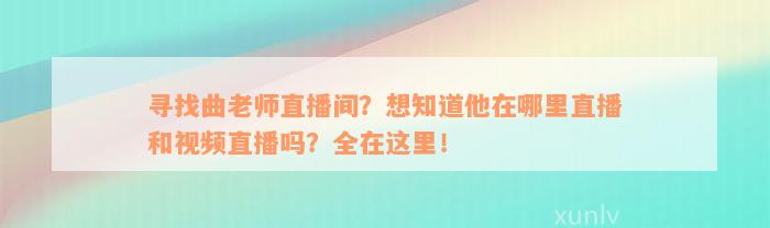 寻找曲老师直播间？想知道他在哪里直播和视频直播吗？全在这里！