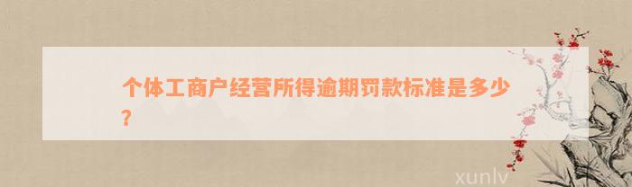 个体工商户经营所得逾期罚款标准是多少？