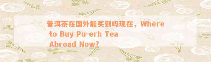 普洱茶在国外能买到吗现在，Where to Buy Pu-erh Tea Abroad Now?