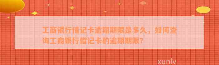 工商银行借记卡逾期期限是多久，如何查询工商银行借记卡的逾期期限？