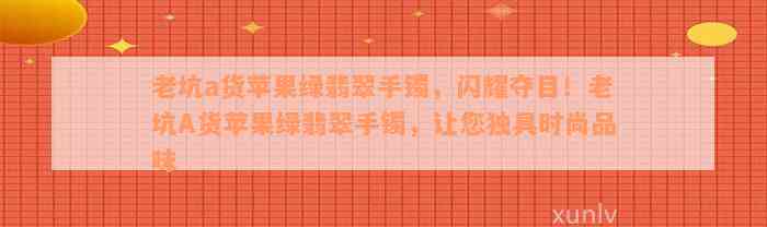 老坑a货苹果绿翡翠手镯，闪耀夺目！老坑A货苹果绿翡翠手镯，让您独具时尚品味