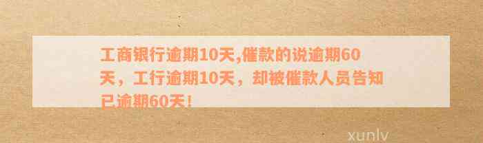 工商银行逾期10天,催款的说逾期60天，工行逾期10天，却被催款人员告知已逾期60天！