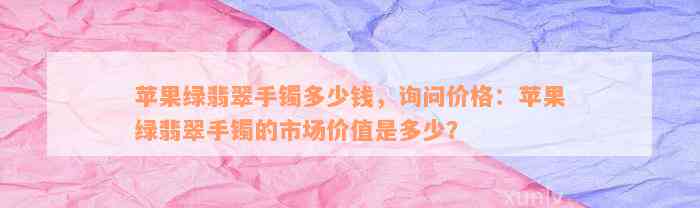 苹果绿翡翠手镯多少钱，询问价格：苹果绿翡翠手镯的市场价值是多少？