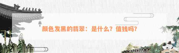 颜色发黑的翡翠：是什么？值钱吗？