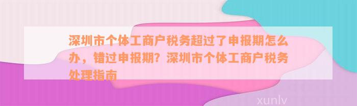 深圳市个体工商户税务超过了申报期怎么办，错过申报期？深圳市个体工商户税务处理指南