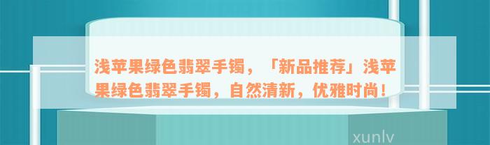 浅苹果绿色翡翠手镯，「新品推荐」浅苹果绿色翡翠手镯，自然清新，优雅时尚！