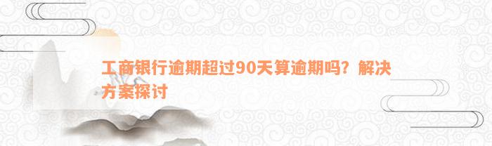 工商银行逾期超过90天算逾期吗？解决方案探讨