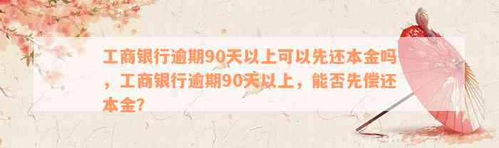 工商银行逾期90天以上可以先还本金吗，工商银行逾期90天以上，能否先偿还本金？