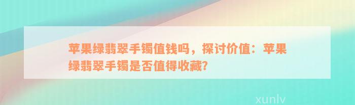 苹果绿翡翠手镯值钱吗，探讨价值：苹果绿翡翠手镯是否值得收藏？