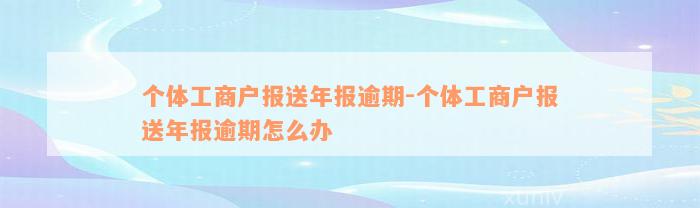 个体工商户报送年报逾期-个体工商户报送年报逾期怎么办