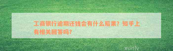 工商银行逾期还钱会有什么后果？知乎上有相关回答吗？