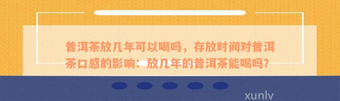 普洱茶放几年可以喝吗，存放时间对普洱茶口感的影响：放几年的普洱茶能喝吗？