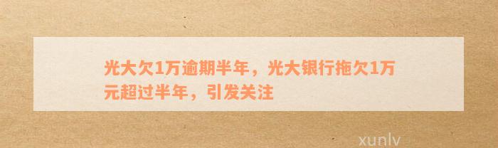 光大欠1万逾期半年，光大银行拖欠1万元超过半年，引发关注