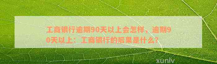 工商银行逾期90天以上会怎样，逾期90天以上：工商银行的后果是什么？