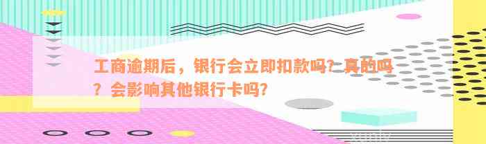 工商逾期后，银行会立即扣款吗？真的吗？会影响其他银行卡吗？