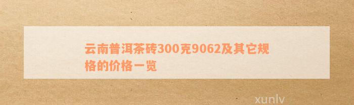 云南普洱茶砖300克9062及其它规格的价格一览