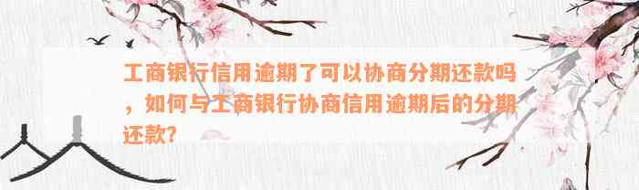 工商银行信用逾期了可以协商分期还款吗，如何与工商银行协商信用逾期后的分期还款？