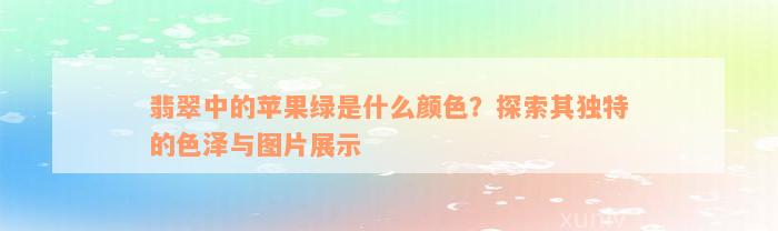 翡翠中的苹果绿是什么颜色？探索其独特的色泽与图片展示