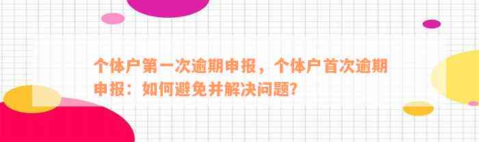 个体户第一次逾期申报，个体户首次逾期申报：如何避免并解决问题？