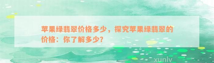 苹果绿翡翠价格多少，探究苹果绿翡翠的价格：你了解多少？