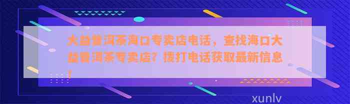 大益普洱茶海口专卖店电话，查找海口大益普洱茶专卖店？拨打电话获取最新信息！