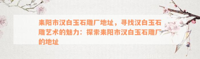 耒阳市汉白玉石雕厂地址，寻找汉白玉石雕艺术的魅力：探索耒阳市汉白玉石雕厂的地址