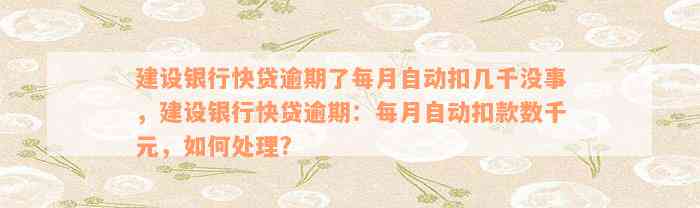 建设银行快贷逾期了每月自动扣几千没事，建设银行快贷逾期：每月自动扣款数千元，如何处理?