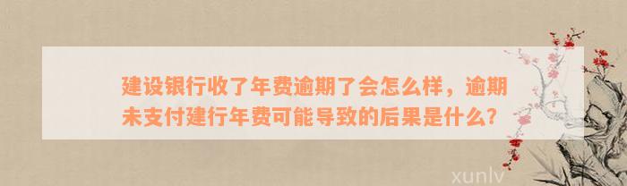 建设银行收了年费逾期了会怎么样，逾期未支付建行年费可能导致的后果是什么？