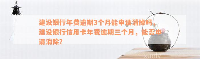 建设银行年费逾期3个月能申请消掉吗，建设银行信用卡年费逾期三个月，能否申请消除？